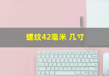 螺纹42毫米 几寸